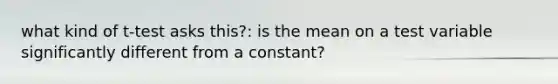 what kind of t-test asks this?: is the mean on a test variable significantly different from a constant?