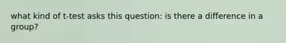 what kind of t-test asks this question: is there a difference in a group?