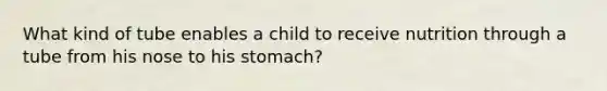 What kind of tube enables a child to receive nutrition through a tube from his nose to his stomach?