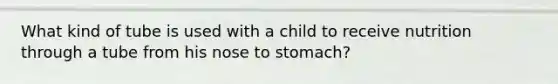 What kind of tube is used with a child to receive nutrition through a tube from his nose to stomach?