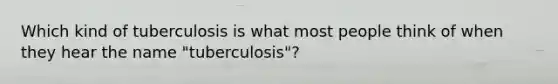 Which kind of tuberculosis is what most people think of when they hear the name "tuberculosis"?