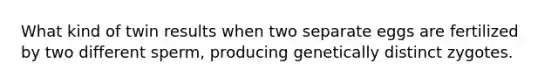 What kind of twin results when two separate eggs are fertilized by two different sperm, producing genetically distinct zygotes.