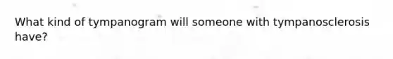 What kind of tympanogram will someone with tympanosclerosis have?