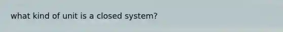 what kind of unit is a closed system?