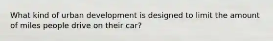 What kind of urban development is designed to limit the amount of miles people drive on their car?