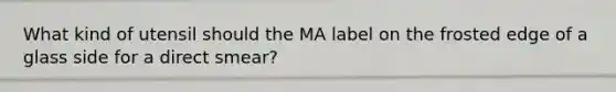 What kind of utensil should the MA label on the frosted edge of a glass side for a direct smear?