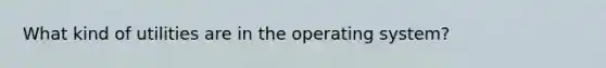 What kind of utilities are in the operating system?