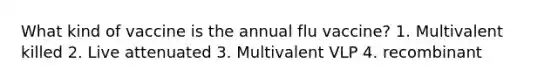 What kind of vaccine is the annual flu vaccine? 1. Multivalent killed 2. Live attenuated 3. Multivalent VLP 4. recombinant