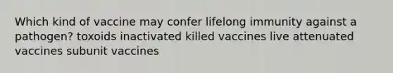 Which kind of vaccine may confer lifelong immunity against a pathogen? toxoids inactivated killed vaccines live attenuated vaccines subunit vaccines