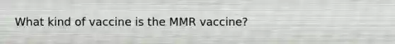 What kind of vaccine is the MMR vaccine?