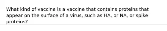 What kind of vaccine is a vaccine that contains proteins that appear on the surface of a virus, such as HA, or NA, or spike proteins?