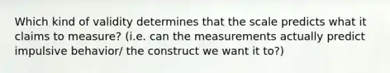 Which kind of validity determines that the scale predicts what it claims to measure? (i.e. can the measurements actually predict impulsive behavior/ the construct we want it to?)