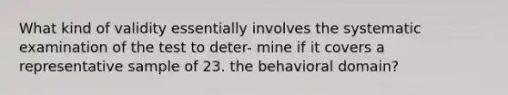 What kind of validity essentially involves the systematic examination of the test to deter- mine if it covers a representative sample of 23. the behavioral domain?