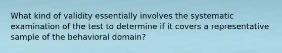 What kind of validity essentially involves the systematic examination of the test to determine if it covers a representative sample of the behavioral domain?