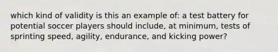 which kind of validity is this an example of: a test battery for potential soccer players should include, at minimum, tests of sprinting speed, agility, endurance, and kicking power?