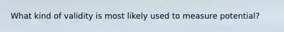 What kind of validity is most likely used to measure potential?