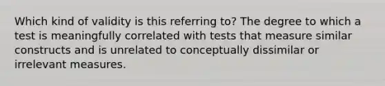 Which kind of validity is this referring to? The degree to which a test is meaningfully correlated with tests that measure similar constructs and is unrelated to conceptually dissimilar or irrelevant measures.