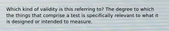 Which kind of validity is this referring to? The degree to which the things that comprise a test is specifically relevant to what it is designed or intended to measure.