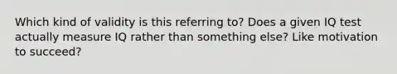 Which kind of validity is this referring to? Does a given IQ test actually measure IQ rather than something else? Like motivation to succeed?