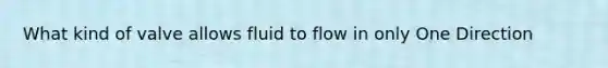 What kind of valve allows fluid to flow in only One Direction