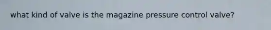 what kind of valve is the magazine pressure control valve?