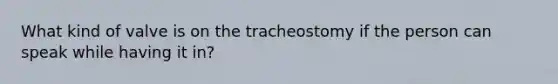 What kind of valve is on the tracheostomy if the person can speak while having it in?