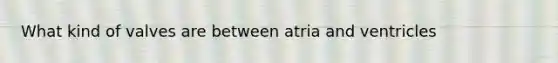 What kind of valves are between atria and ventricles