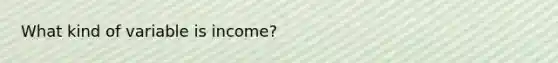 What kind of variable is income?