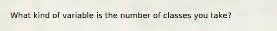 What kind of variable is the number of classes you take?