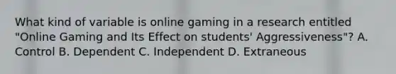 What kind of variable is online gaming in a research entitled "Online Gaming and Its Effect on students' Aggressiveness"? A. Control B. Dependent C. Independent D. Extraneous