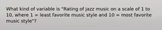 What kind of variable is "Rating of jazz music on a scale of 1 to 10, where 1 = least favorite music style and 10 = most favorite music style"?