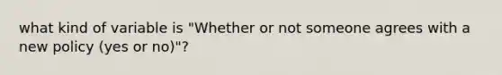 what kind of variable is "Whether or not someone agrees with a new policy (yes or no)"?