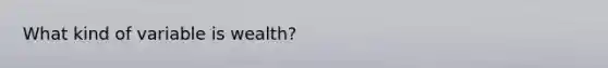 What kind of variable is wealth?