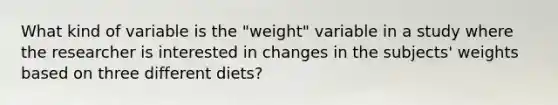 What kind of variable is the "weight" variable in a study where the researcher is interested in changes in the subjects' weights based on three different diets?