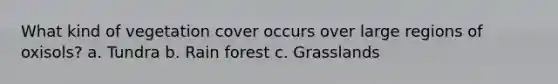 What kind of vegetation cover occurs over large regions of oxisols? a. Tundra b. Rain forest c. Grasslands