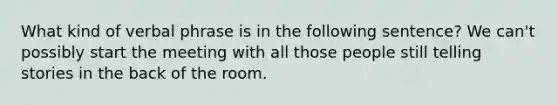 What kind of verbal phrase is in the following sentence? We can't possibly start the meeting with all those people still telling stories in the back of the room.