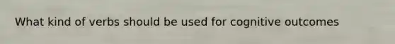 What kind of verbs should be used for cognitive outcomes