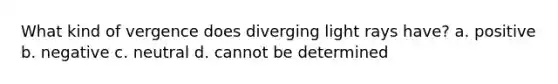 What kind of vergence does diverging light rays have? a. positive b. negative c. neutral d. cannot be determined