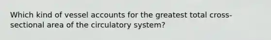 Which kind of vessel accounts for the greatest total cross-sectional area of the circulatory system?