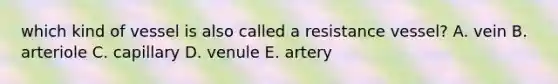 which kind of vessel is also called a resistance vessel? A. vein B. arteriole C. capillary D. venule E. artery