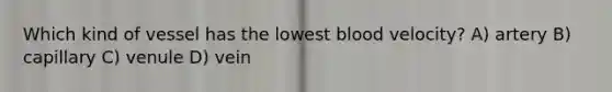 Which kind of vessel has the lowest blood velocity? A) artery B) capillary C) venule D) vein