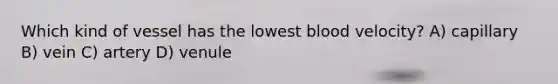 Which kind of vessel has the lowest blood velocity? A) capillary B) vein C) artery D) venule