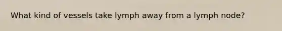 What kind of vessels take lymph away from a lymph node?