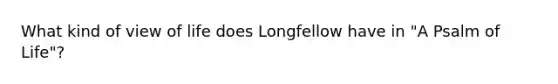 What kind of view of life does Longfellow have in "A Psalm of Life"?