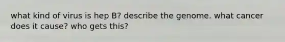 what kind of virus is hep B? describe the genome. what cancer does it cause? who gets this?