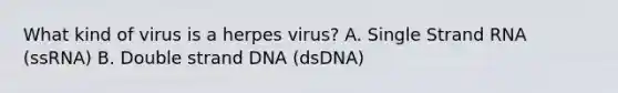 What kind of virus is a herpes virus? A. Single Strand RNA (ssRNA) B. Double strand DNA (dsDNA)