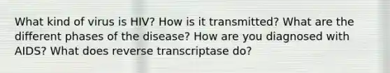 What kind of virus is HIV? How is it transmitted? What are the different phases of the disease? How are you diagnosed with AIDS? What does reverse transcriptase do?