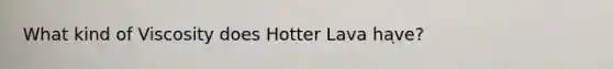 What kind of Viscosity does Hotter Lava have?