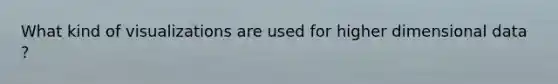 What kind of visualizations are used for higher dimensional data ?