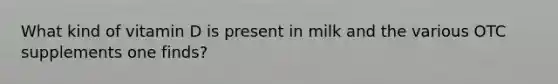 What kind of vitamin D is present in milk and the various OTC supplements one finds?